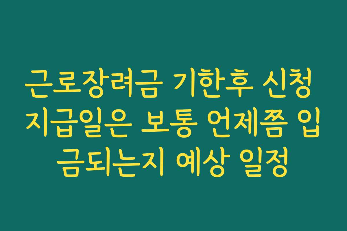 근로장려금 기한후 신청 지급일은 보통 언제쯤 입금되는지 예상 일정