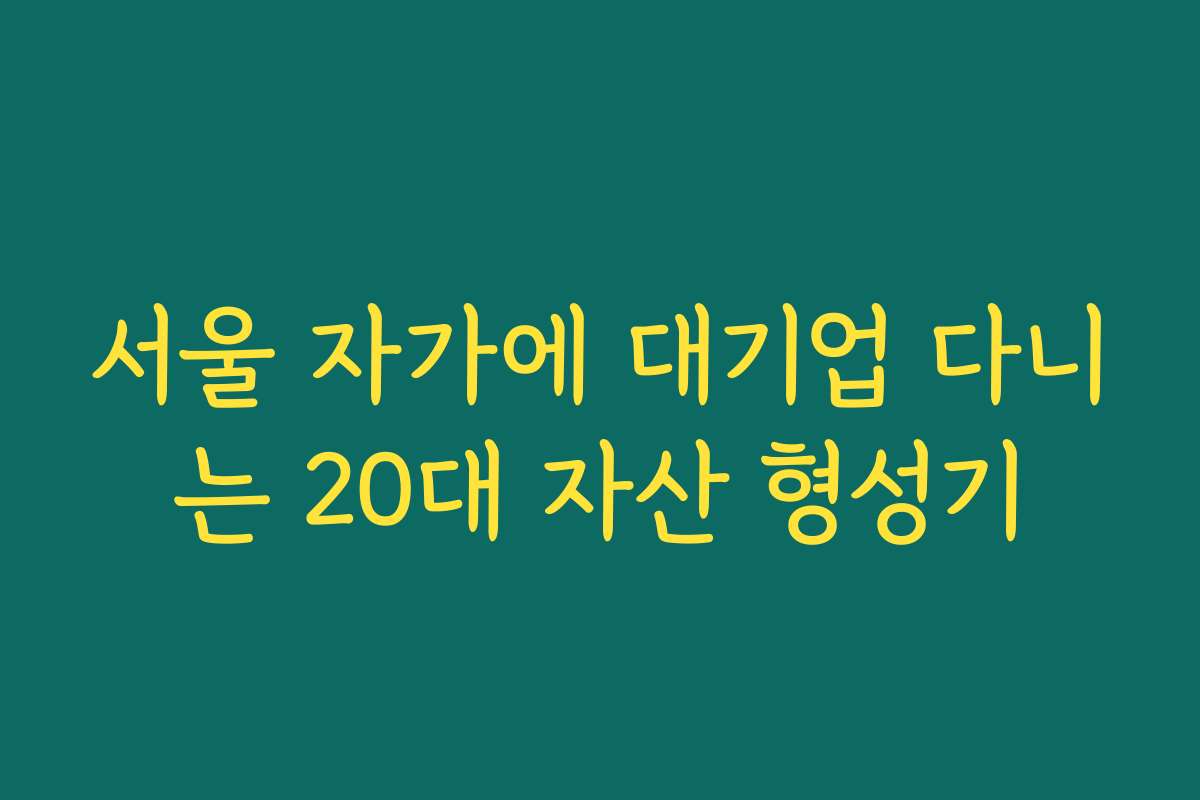서울 자가에 대기업 다니는 20대 자산 형성기 서울 자가에 대기업 다니는 20대 자산 형성기