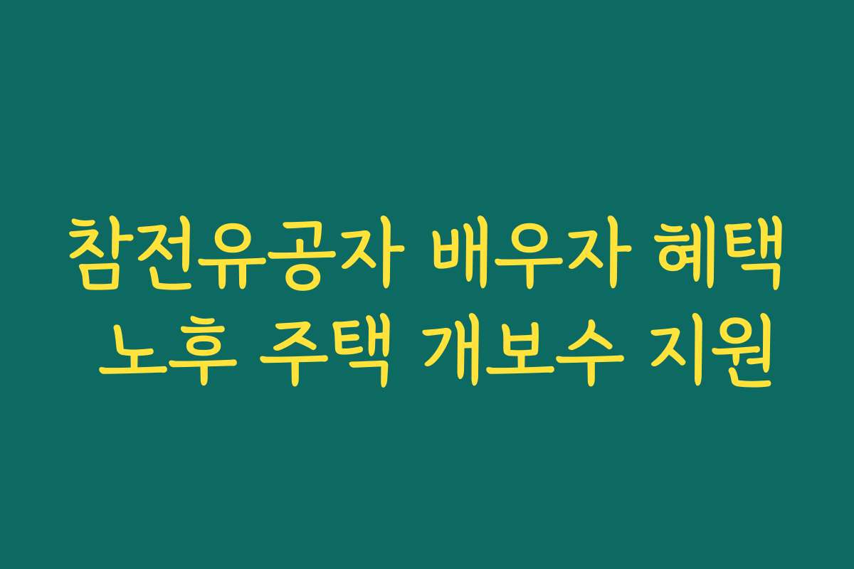 참전유공자 배우자 혜택 노후 주택 개보수 지원