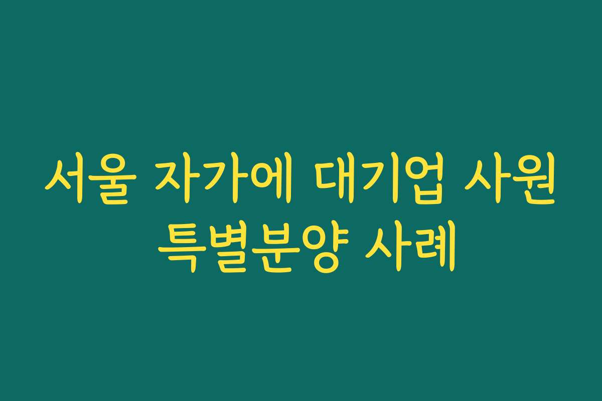 서울 자가에 대기업 사원 특별분양 사례 서울 자가에 대기업 사원 특별분양 사례