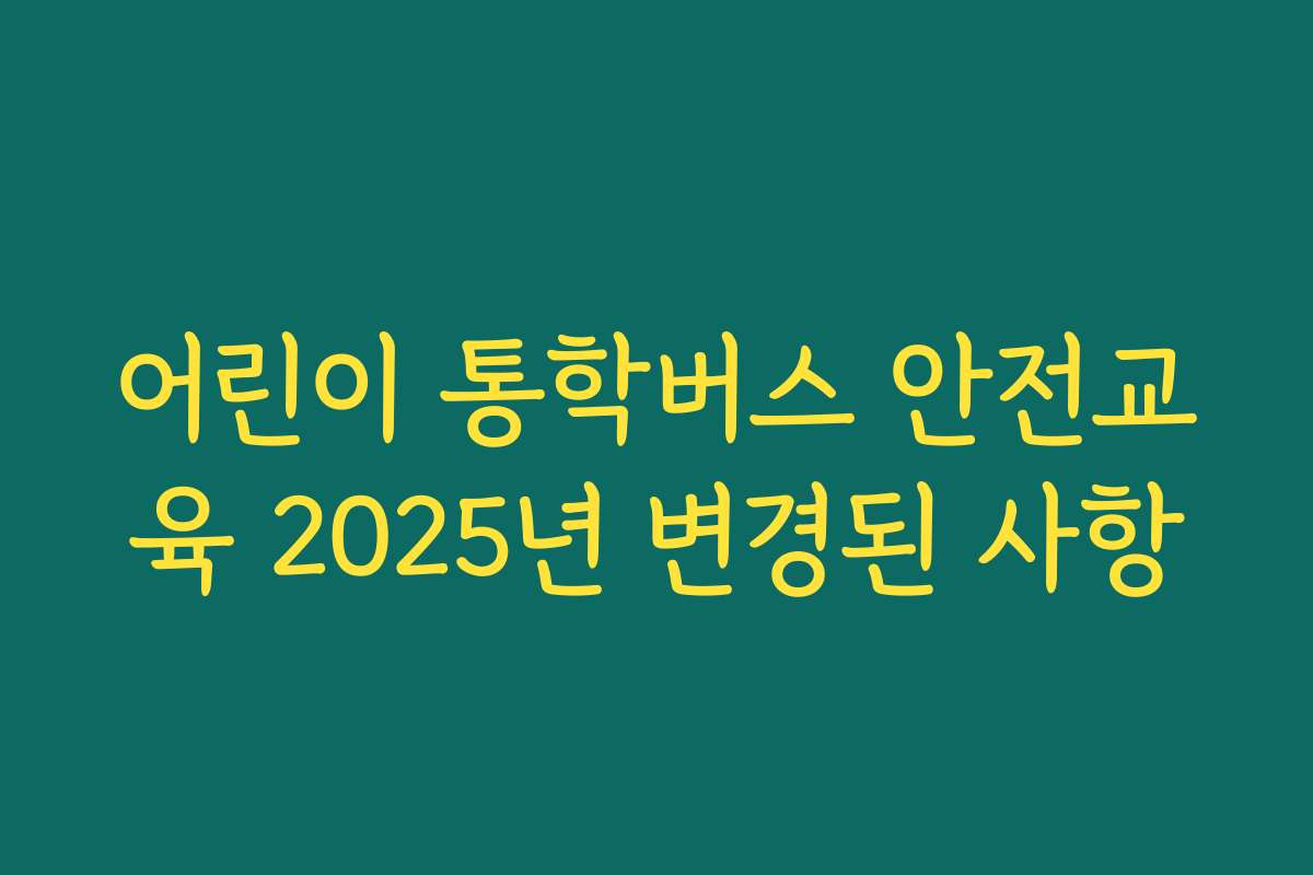 어린이 통학버스 안전교육 2025년 변경된 사항