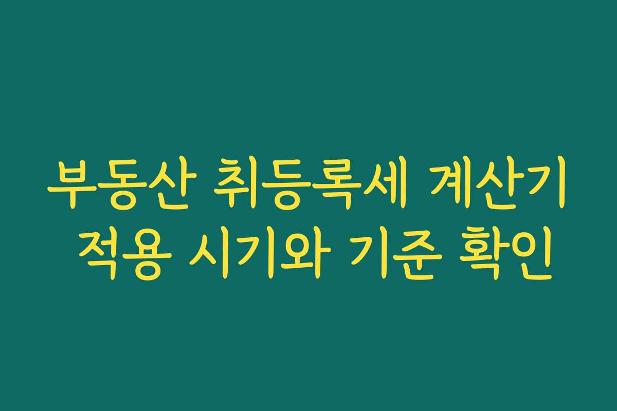 부동산 취등록세 계산기 적용 시기와 기준 확인