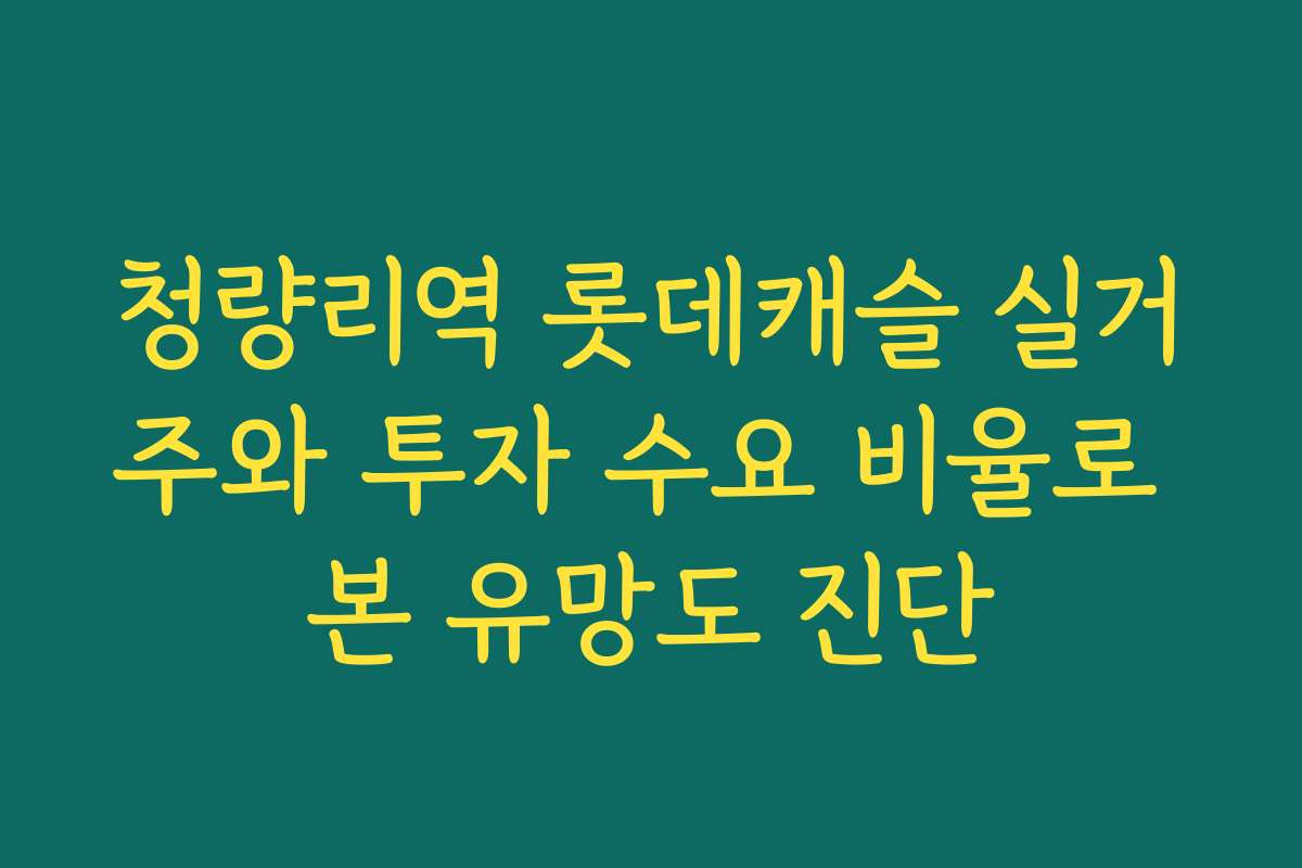 청량리역 롯데캐슬 실거주와 투자 수요 비율로 본 유망도 진단