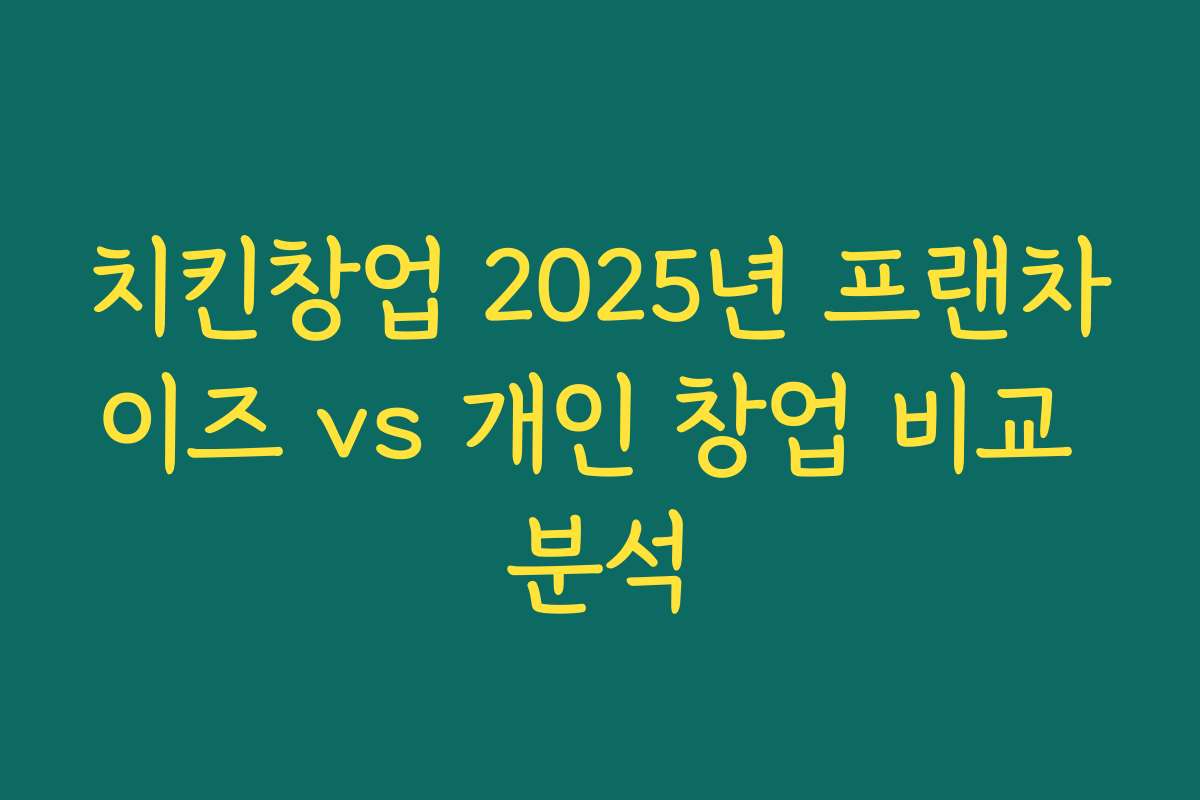 치킨창업 2025년 프랜차이즈 vs 개인 창업 비교 분석