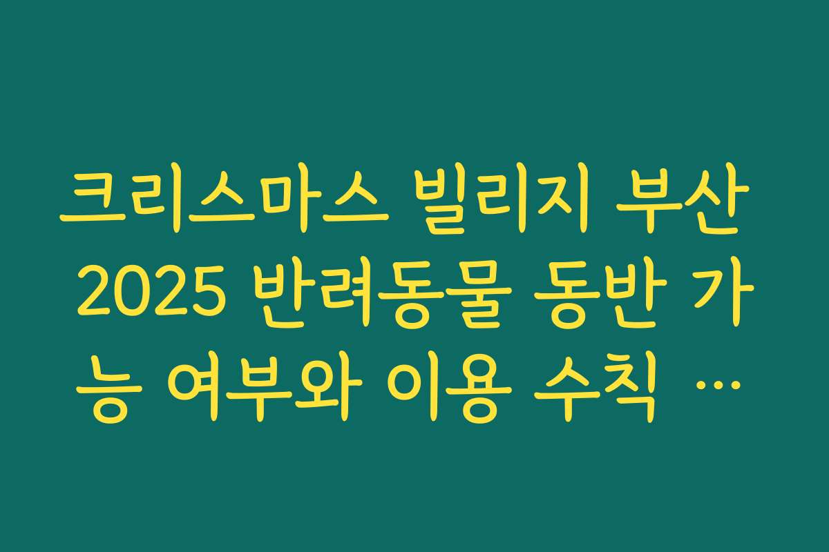 크리스마스 빌리지 부산 2025 반려동물 동반 가능 여부와 이용 수칙 정리