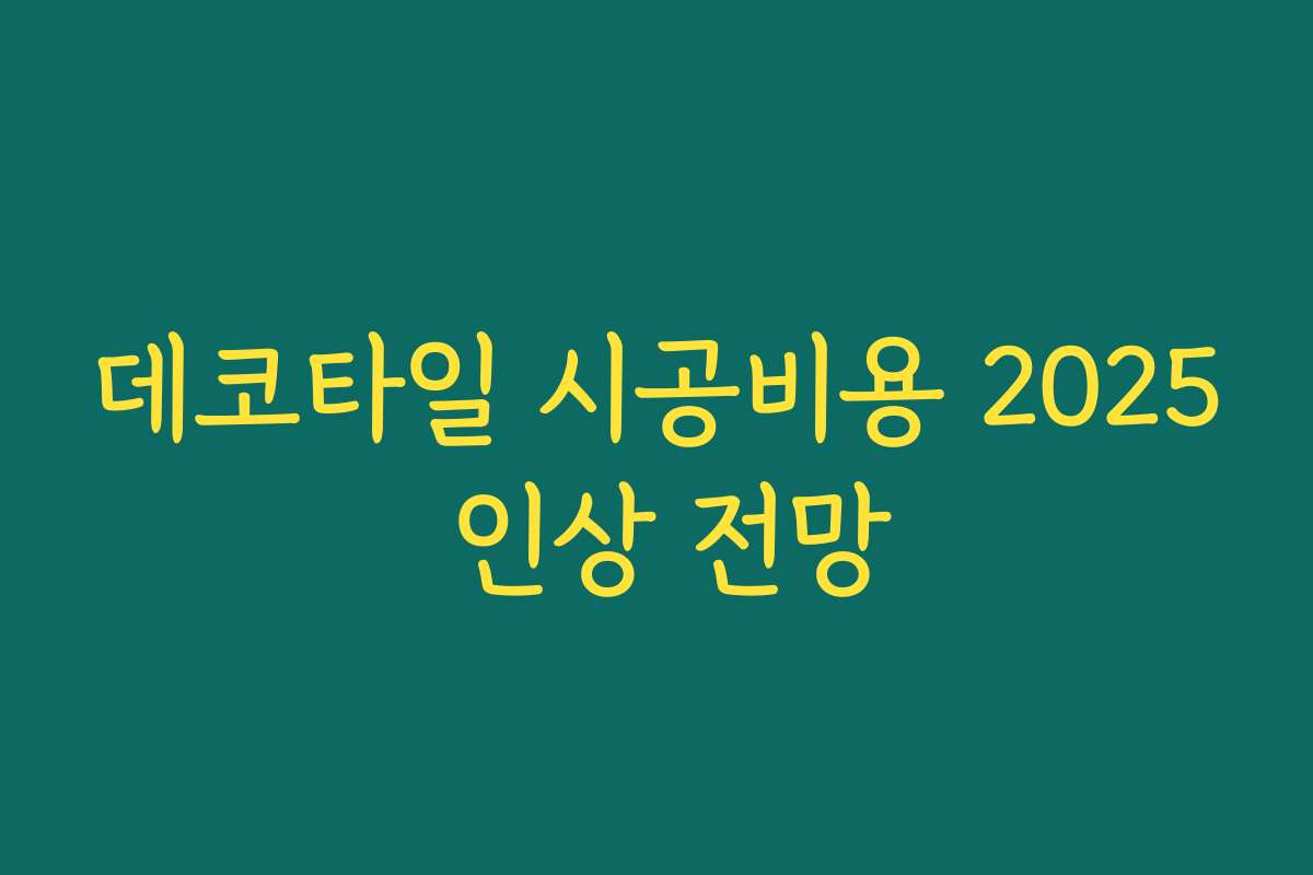데코타일 시공비용 2025 인상 전망 데코타일 시공비용 2025 인상 전망