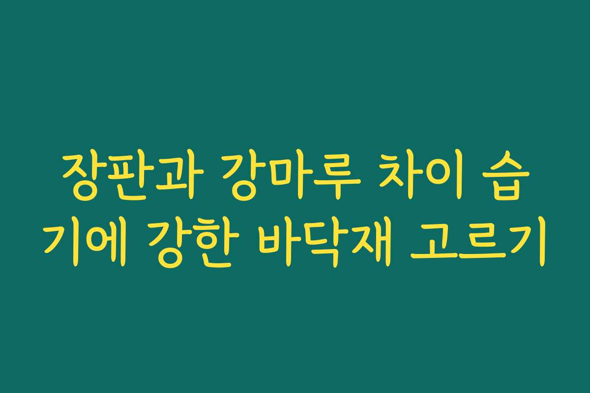 장판과 강마루 차이 습기에 강한 바닥재 고르기