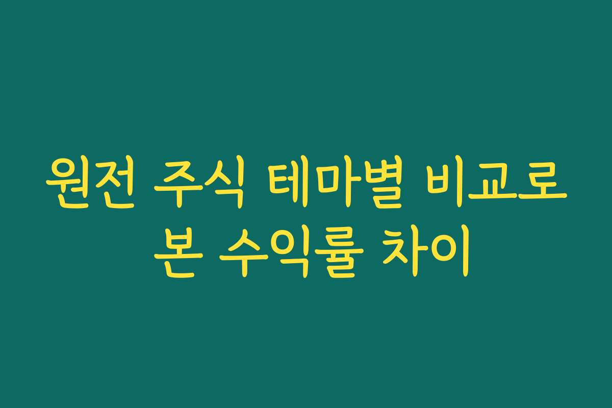 원전 주식 테마별 비교로 본 수익률 차이