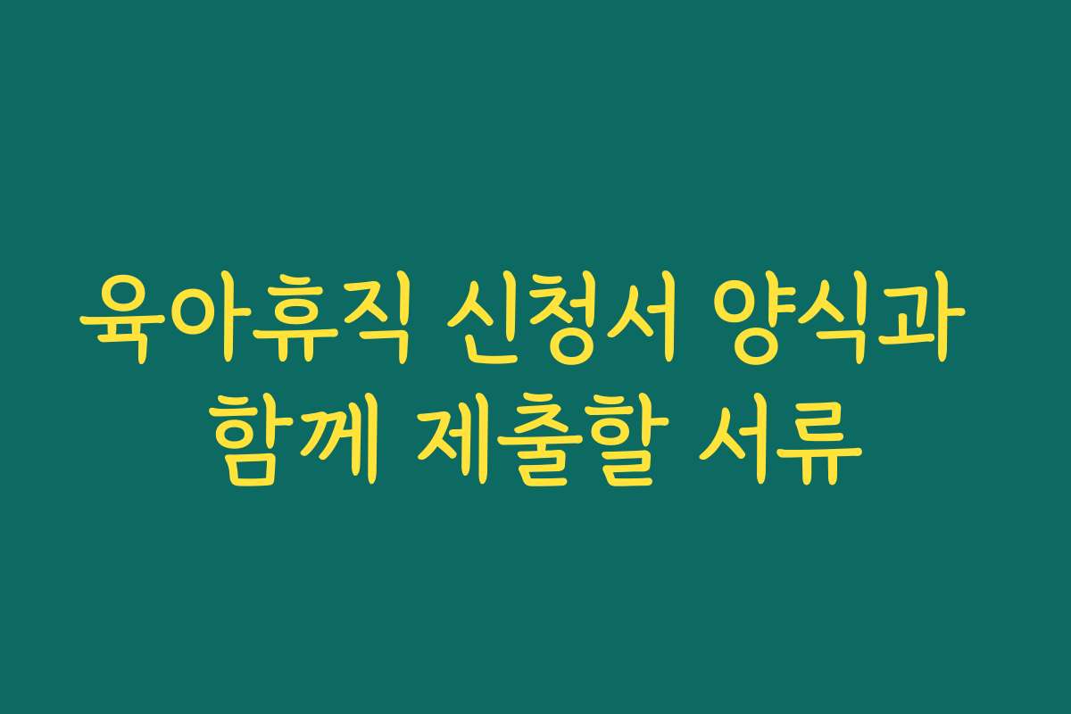 육아휴직 신청서 양식과 함께 제출할 서류