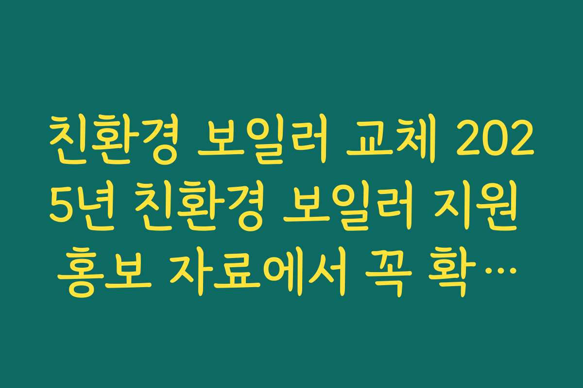 친환경 보일러 교체 2025년 친환경 보일러 지원 홍보 자료에서 꼭 확인해야 할 요약 정보