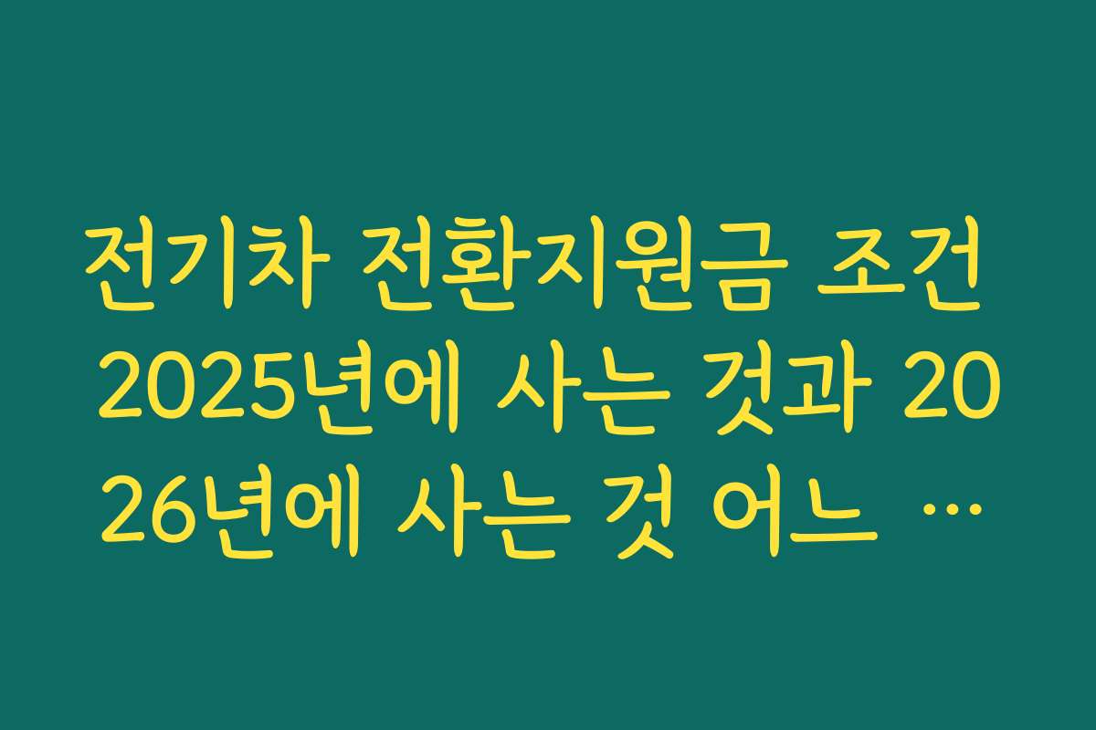 전기차 전환지원금 조건 2025년에 사는 것과 2026년에 사는 것 어느 쪽이 유리한지