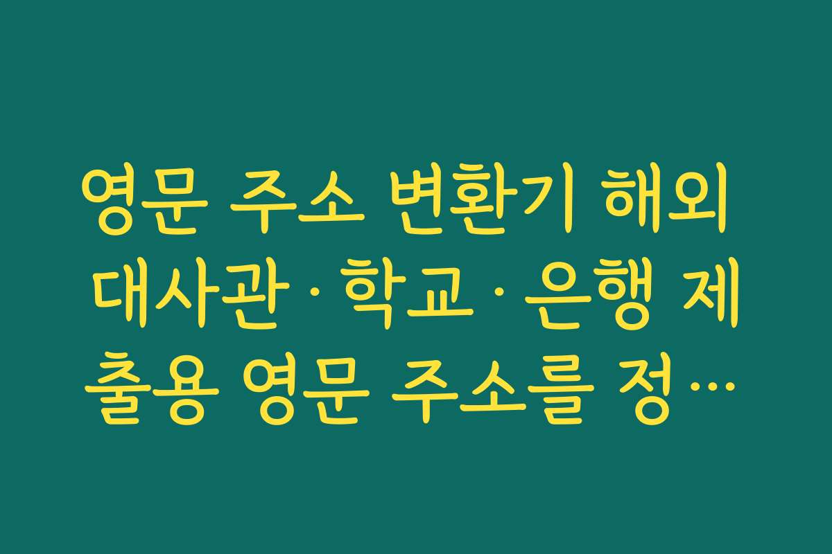영문 주소 변환기 해외 대사관·학교·은행 제출용 영문 주소를 정확히 쓰는 체크리스트