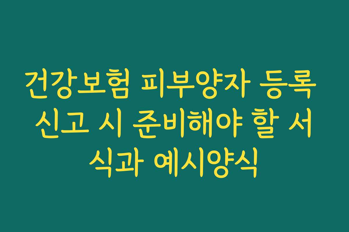 건강보험 피부양자 등록 신고 시 준비해야 할 서식과 예시양식