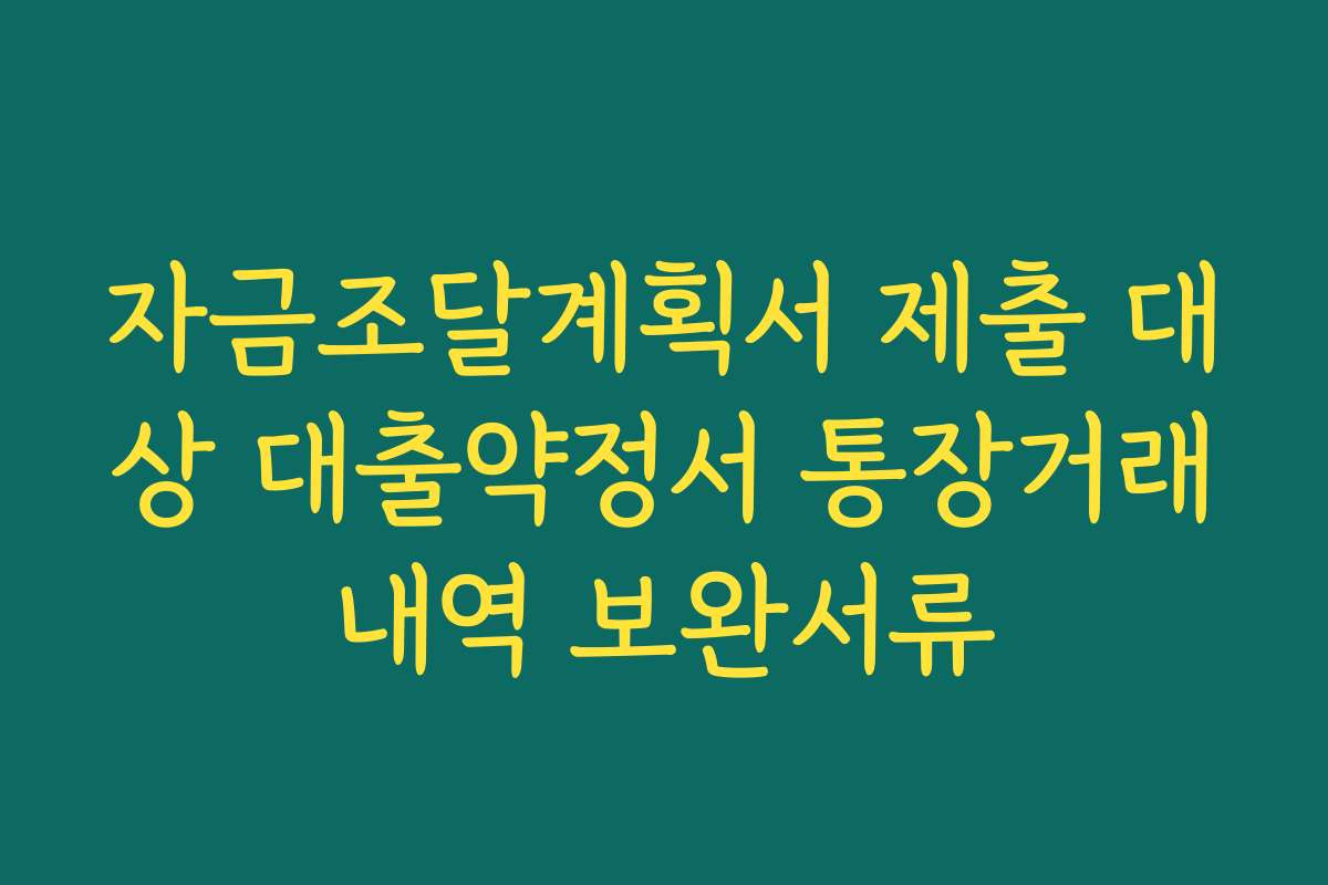 자금조달계획서 제출 대상 대출약정서 통장거래내역 보완서류