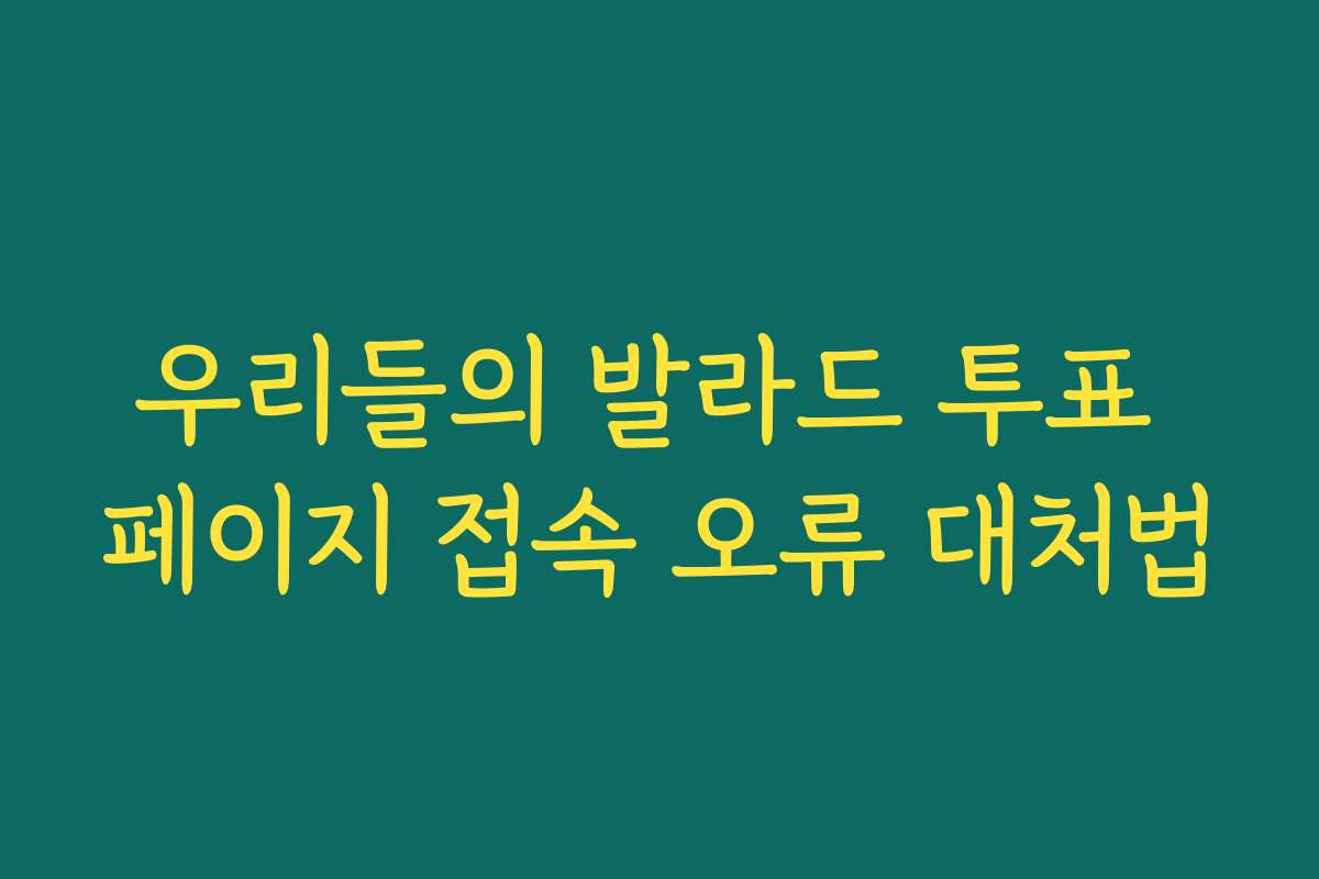 우리들의 발라드 투표 페이지 접속 오류 대처법