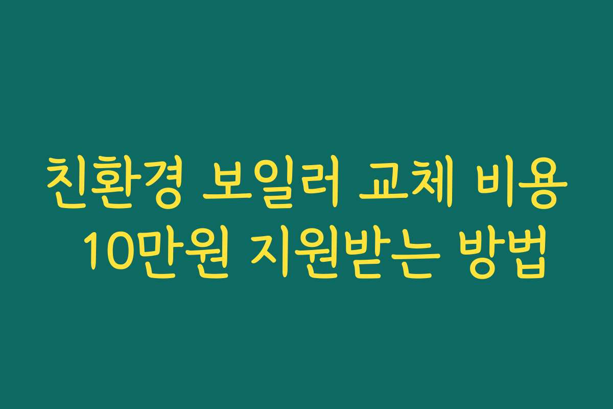 친환경 보일러 교체 비용 10만원 지원받는 방법
