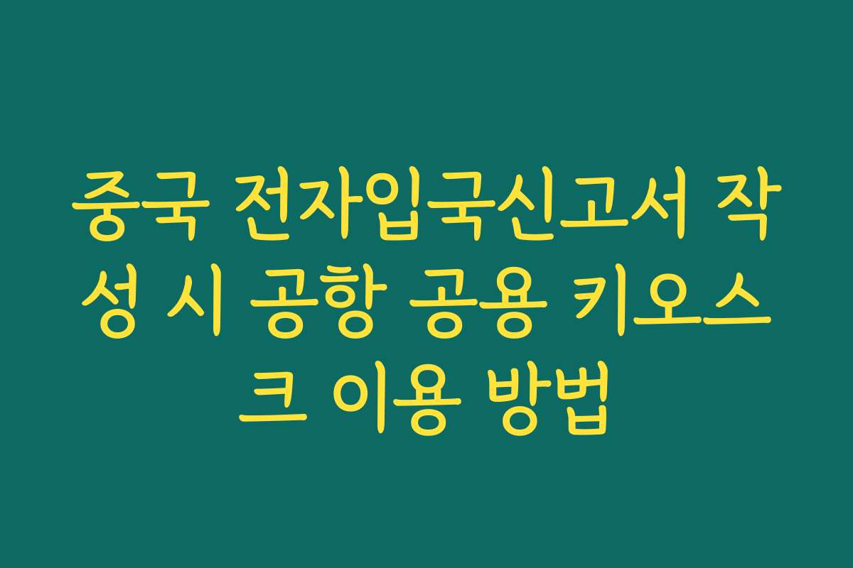 중국 전자입국신고서 작성 시 공항 공용 키오스크 이용 방법