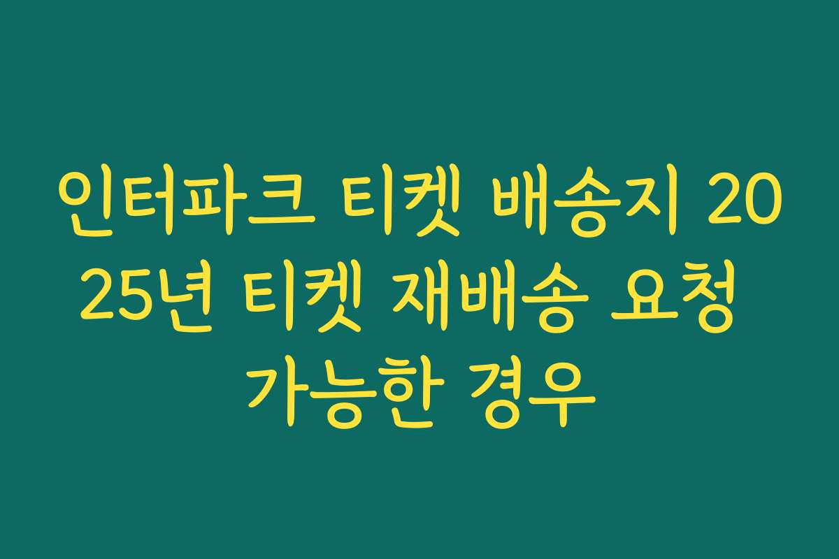 인터파크 티켓 배송지 2025년 티켓 재배송 요청 가능한 경우