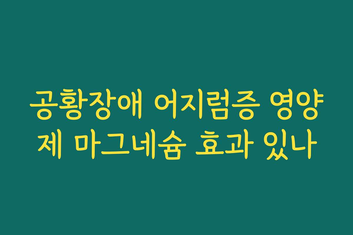 공황장애 어지럼증 영양제 마그네슘 효과 있나