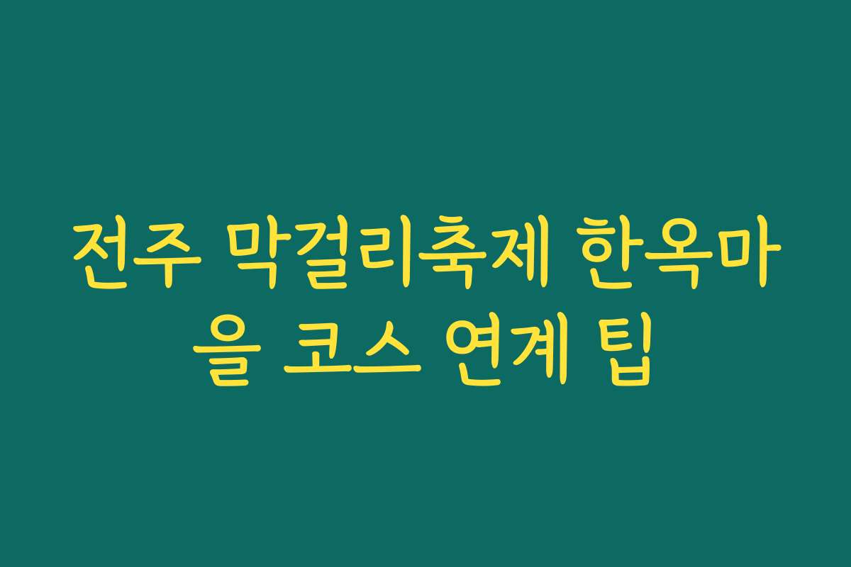 전주 막걸리축제 한옥마을 코스 연계 팁