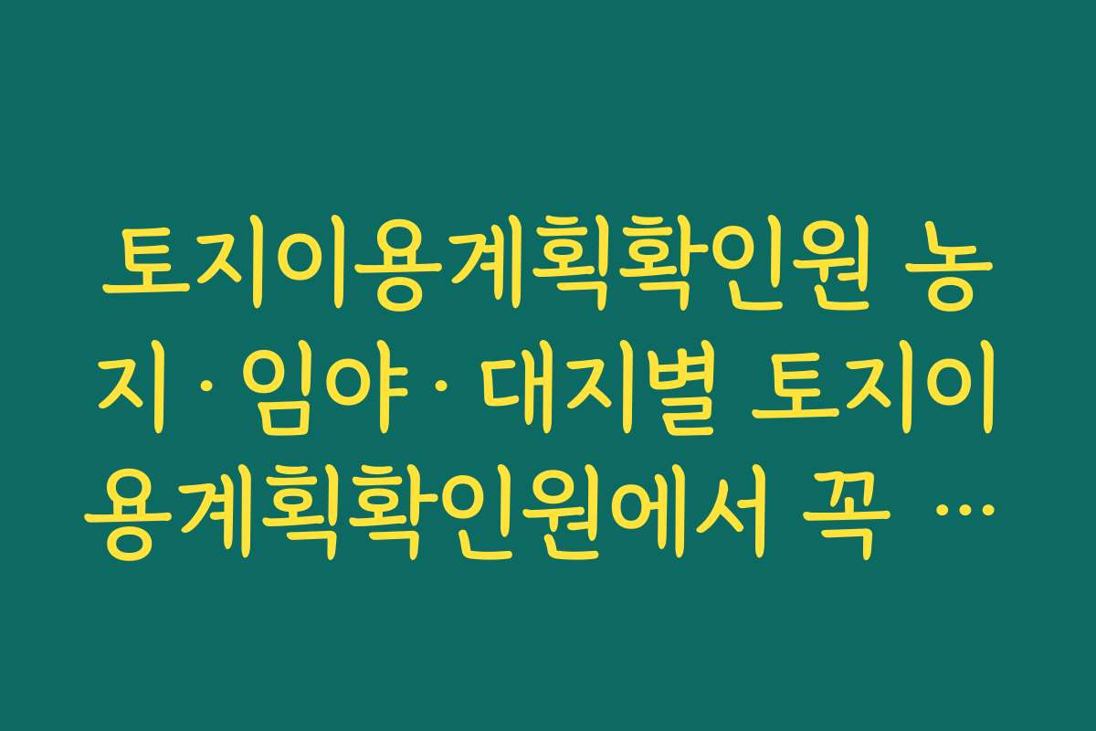 토지이용계획확인원 농지·임야·대지별 토지이용계획확인원에서 꼭 확인해야 할 규제 항목 정리