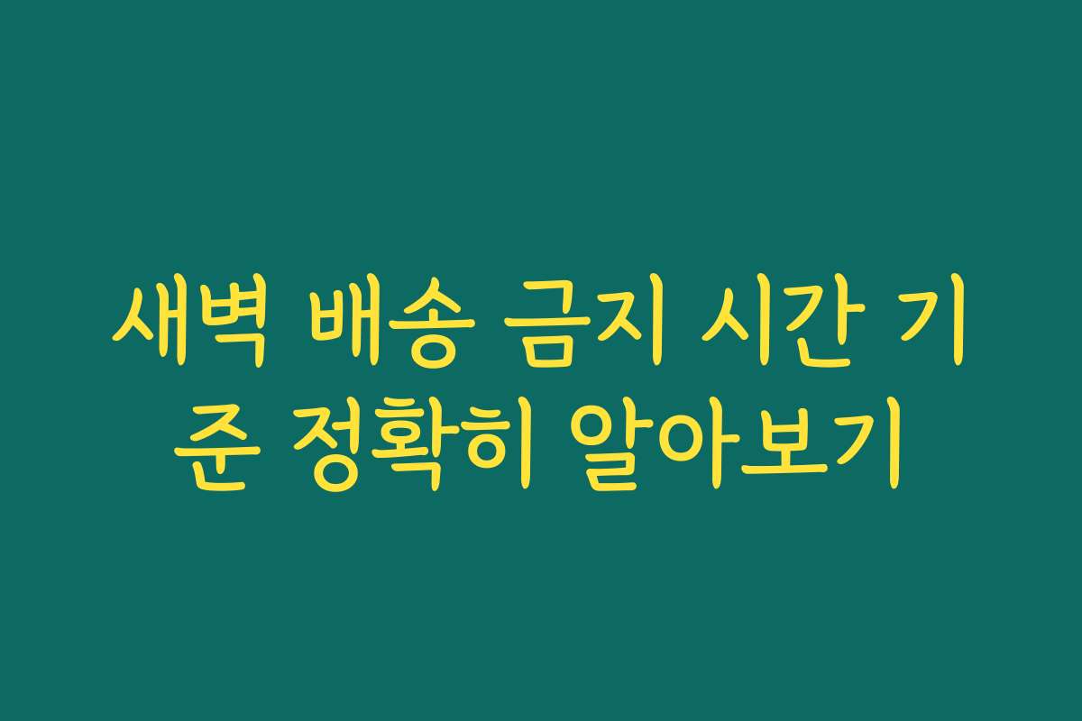 새벽 배송 금지 시간 기준 정확히 알아보기