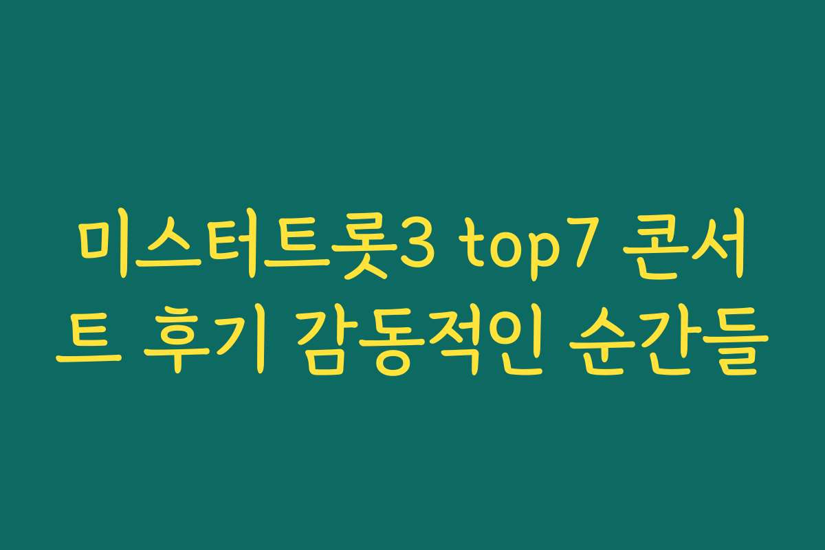 미스터트롯3 top7 콘서트 후기 감동적인 순간들