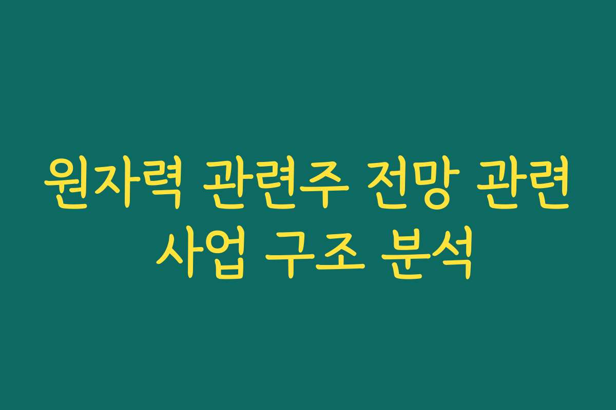 원자력 관련주 전망 관련 사업 구조 분석