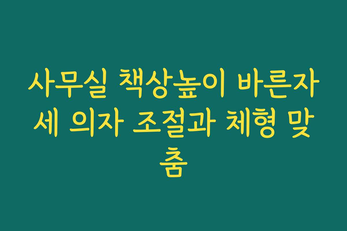 사무실 책상높이 바른자세 의자 조절과 체형 맞춤