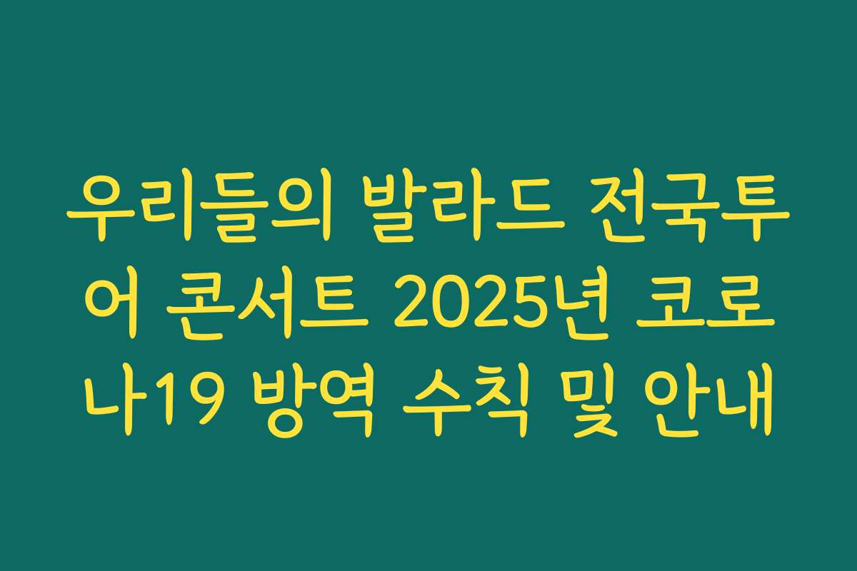 우리들의 발라드 전국투어 콘서트 2025년 코로나19 방역 수칙 및 안내