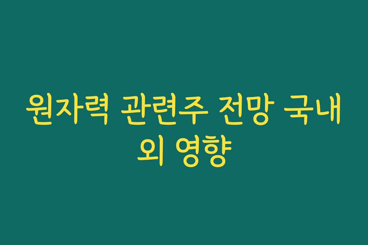 원자력 관련주 전망 국내외 영향 원자력 관련주 전망 국내외 영향