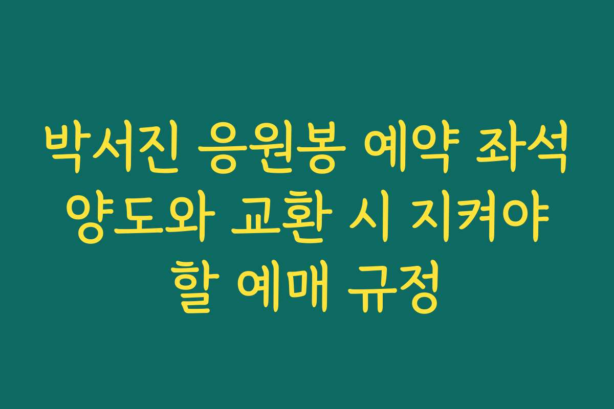 박서진 응원봉 예약 좌석 양도와 교환 시 지켜야 할 예매 규정