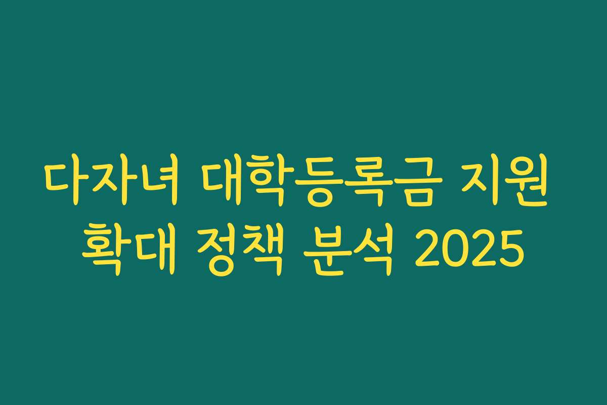 다자녀 대학등록금 지원 확대 정책 분석 2025