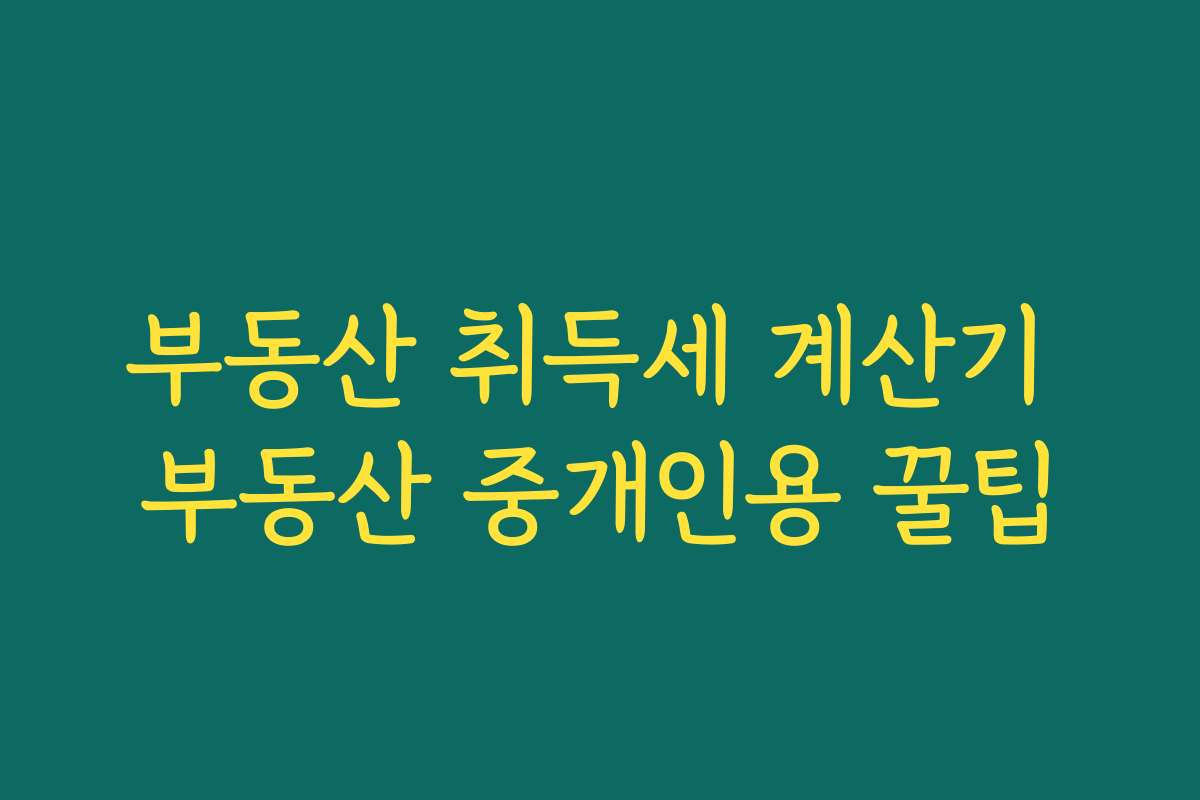 부동산 취득세 계산기 부동산 중개인용 꿀팁