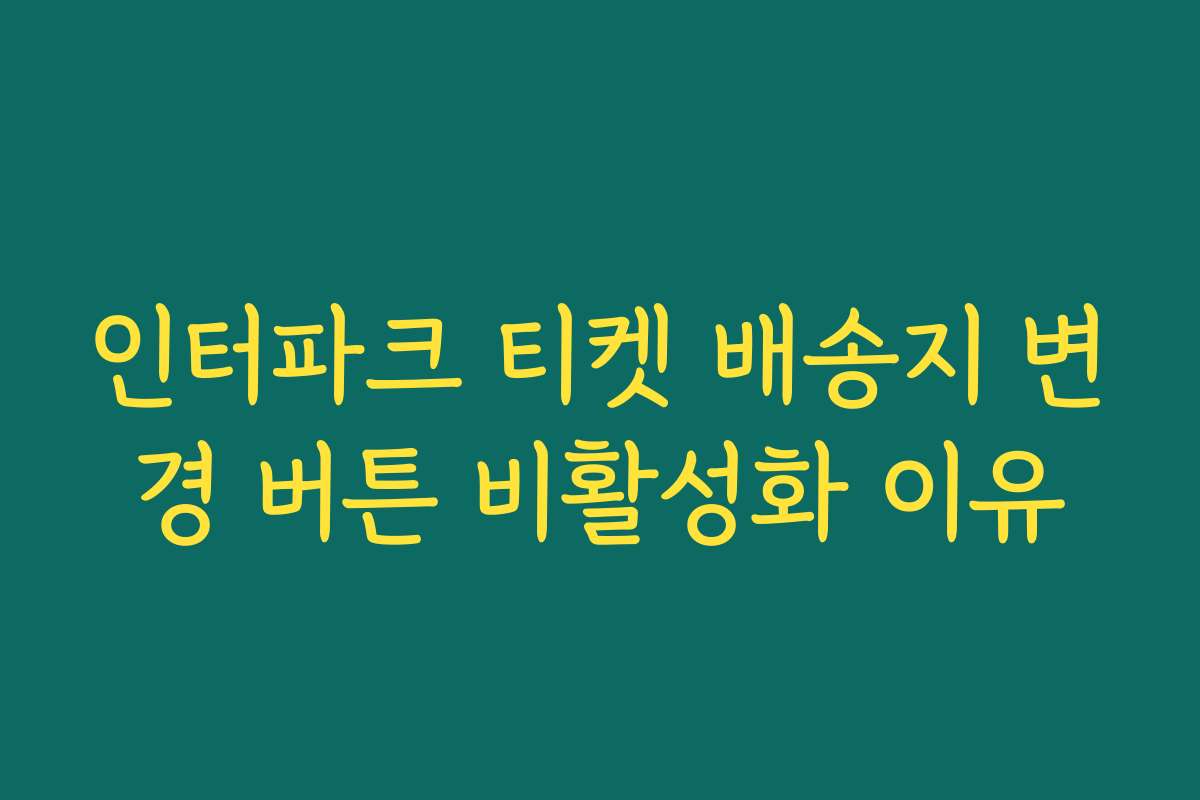 인터파크 티켓 배송지 변경 버튼 비활성화 이유