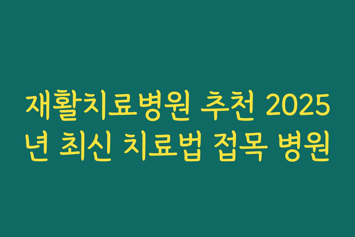 재활치료병원 추천 2025년 최신 치료법 접목 병원