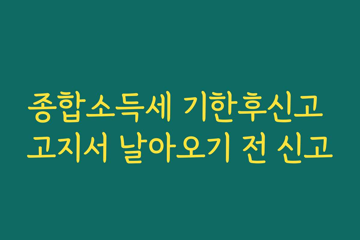 종합소득세 기한후신고 고지서 날아오기 전 신고