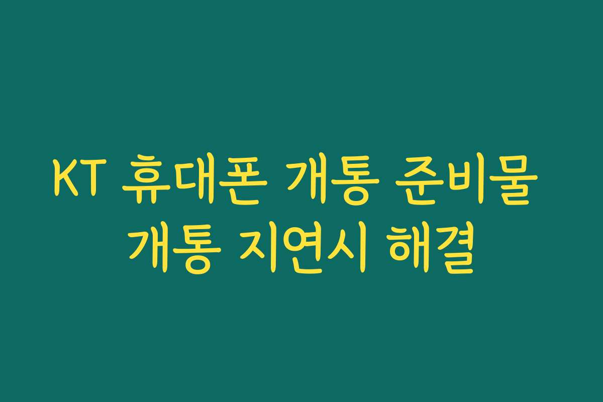 KT 휴대폰 개통 준비물 개통 지연시 해결