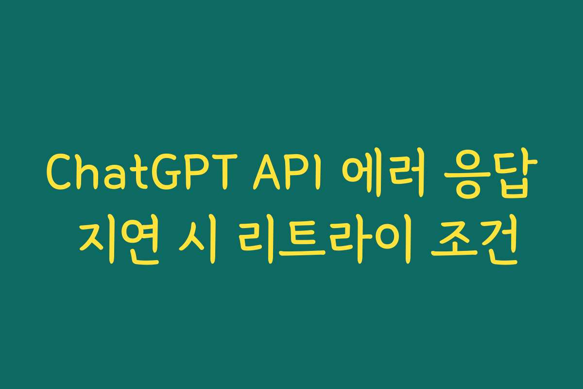 ChatGPT API 에러 응답 지연 시 리트라이 조건