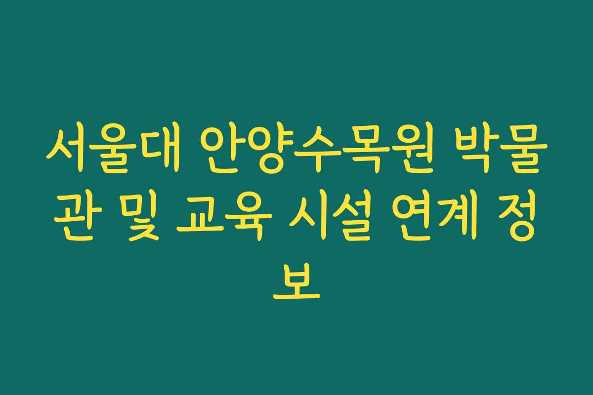서울대 안양수목원 박물관 및 교육 시설 연계 정보