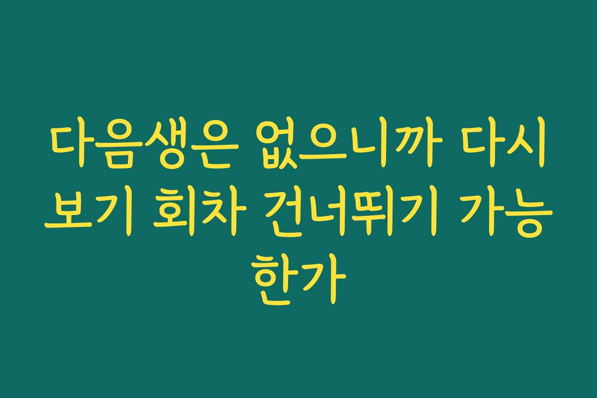 다음생은 없으니까 다시보기 회차 건너뛰기 가능한가