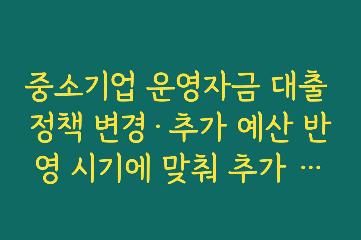 중소기업 운영자금 대출 정책 변경·추가 예산 반영 시기에 맞춰 추가 신청하는 전략