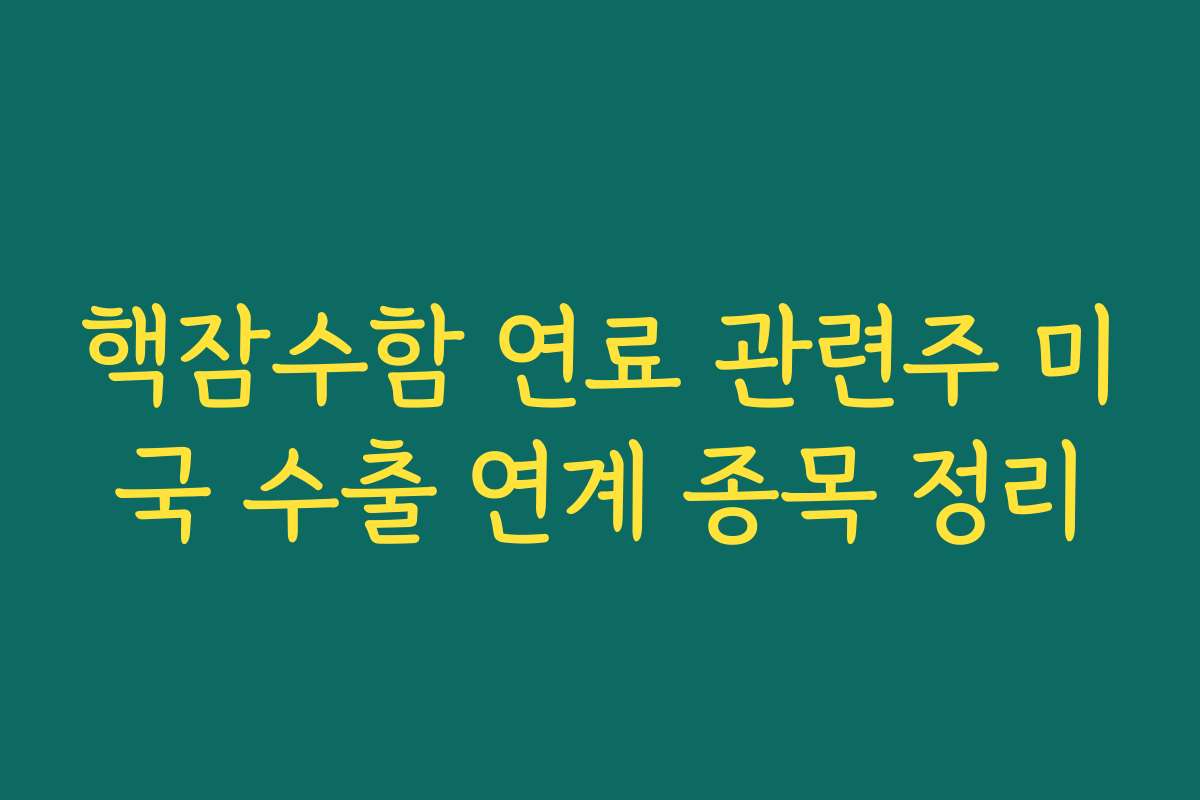 핵잠수함 연료 관련주 미국 수출 연계 종목 정리