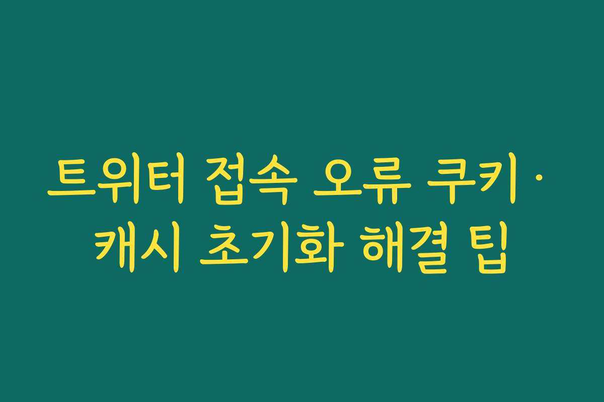 트위터 접속 오류 쿠키·캐시 초기화 해결 팁