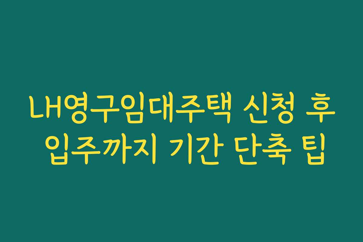 LH영구임대주택 신청 후 입주까지 기간 단축 팁