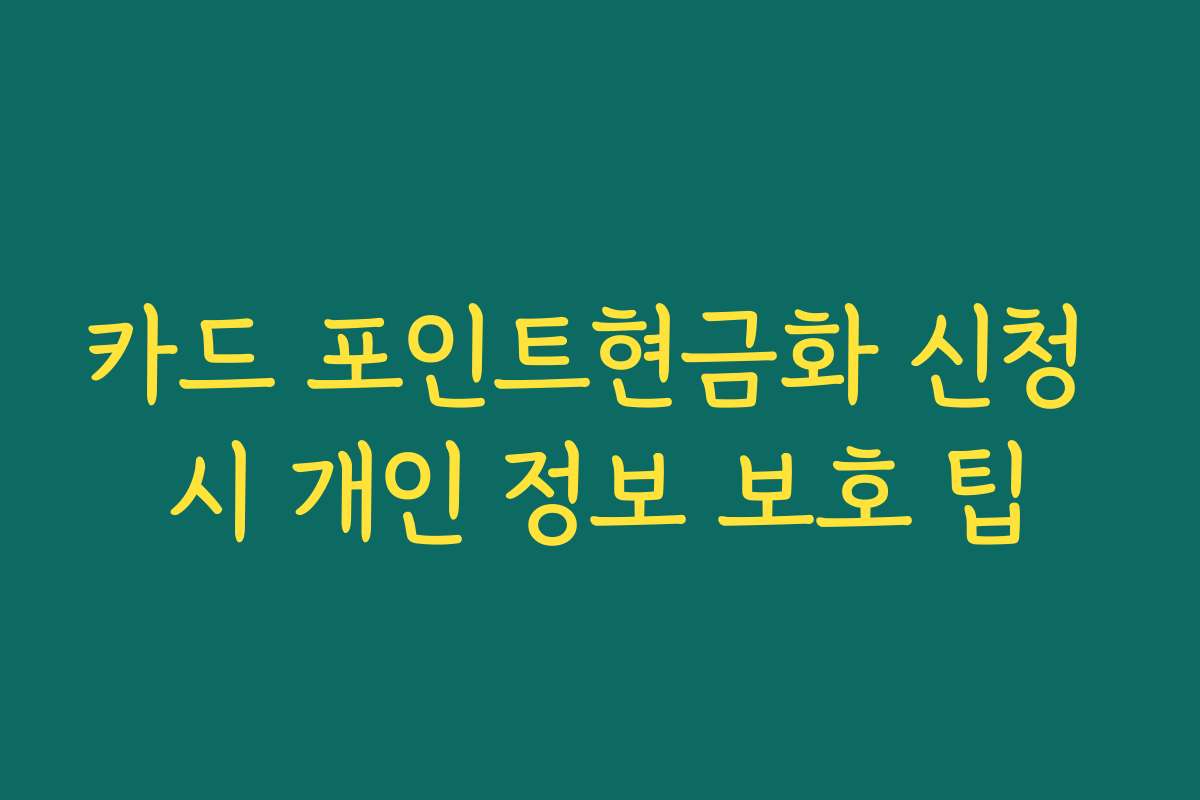 카드 포인트현금화 신청 시 개인 정보 보호 팁 카드 포인트현금화 신청 시 개인 정보 보호 팁