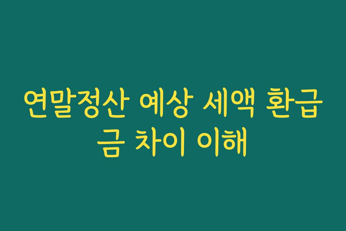연말정산 예상 세액 환급금 차이 이해
