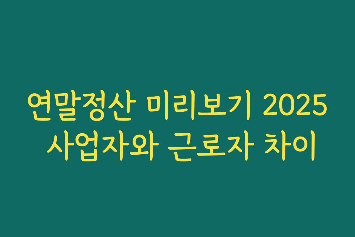 연말정산 미리보기 2025 사업자와 근로자 차이