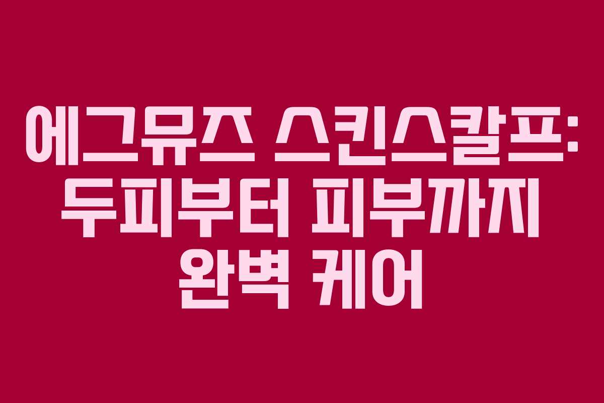 에그뮤즈 스킨스칼프: 두피부터 피부까지 완벽 케어