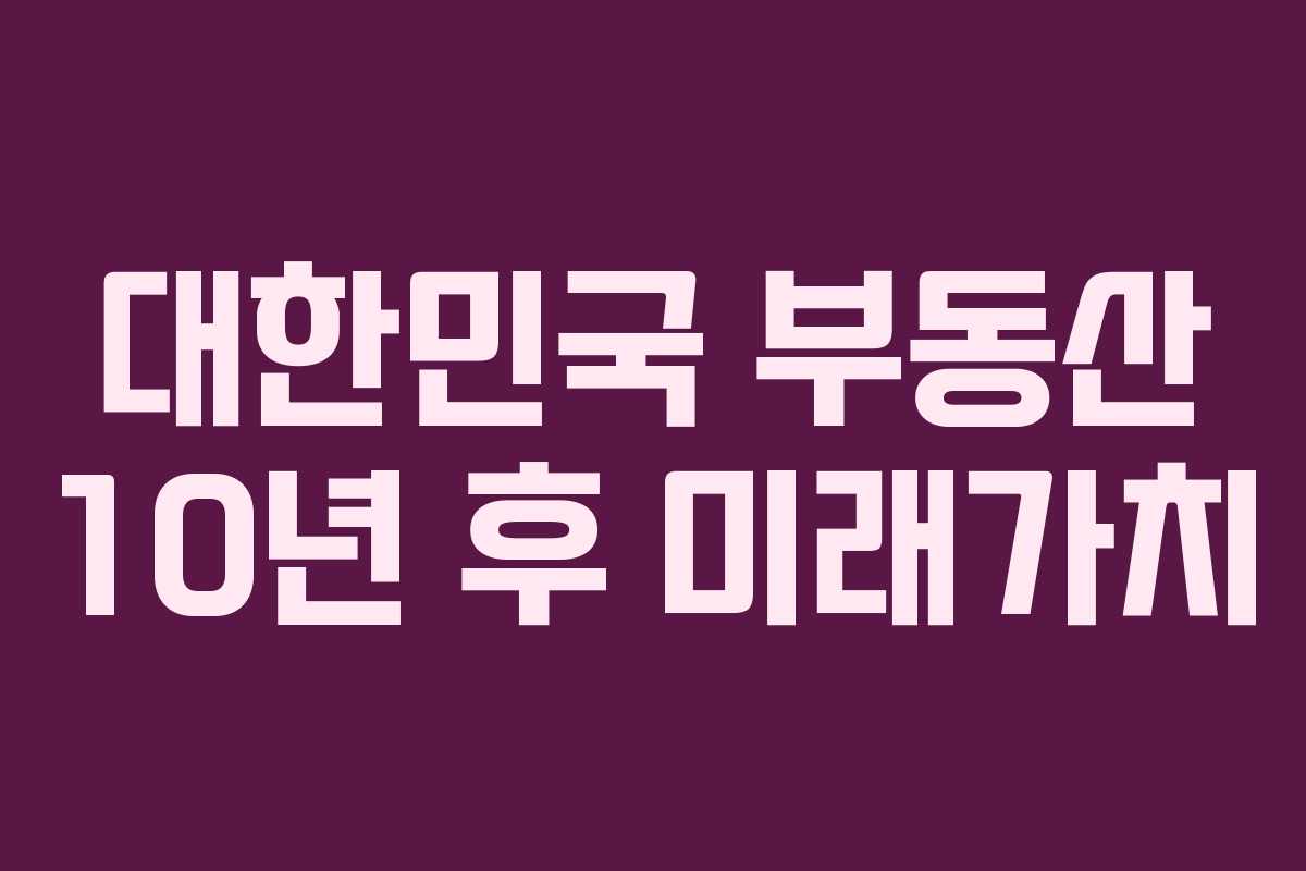 대한민국 부동산 10년 후 미래가치